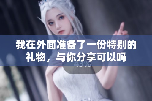 我在外面準(zhǔn)備了一份特別的禮物，與你分享可以嗎