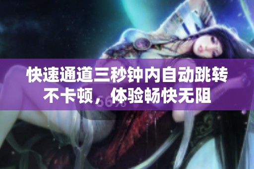快速通道三秒鐘內(nèi)自動跳轉(zhuǎn)不卡頓，體驗暢快無阻