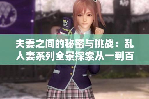 夫妻之間的秘密與挑戰(zhàn)：亂人妻系列全景探索從一到百