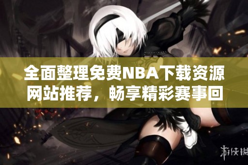 全面整理免費(fèi)NBA下載資源網(wǎng)站推薦，暢享精彩賽事回放