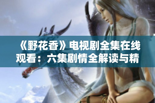 《野花香》電視劇全集在線觀看：六集劇情全解讀與精彩回顧
