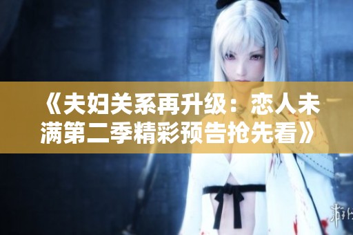 《夫婦關(guān)系再升級(jí)：戀人未滿第二季精彩預(yù)告搶先看》
