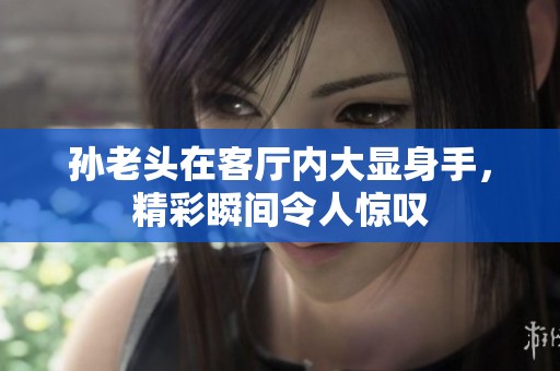 孫老頭在客廳內(nèi)大顯身手，精彩瞬間令人驚嘆