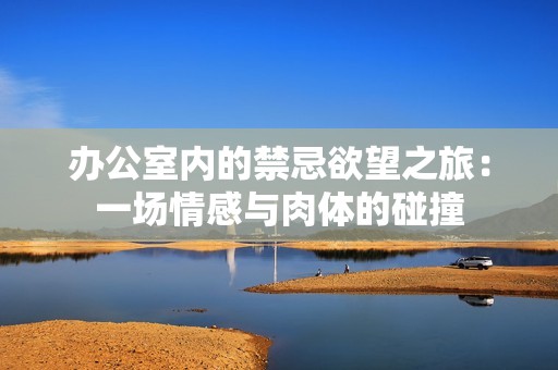 辦公室內(nèi)的禁忌欲望之旅：一場情感與肉體的碰撞