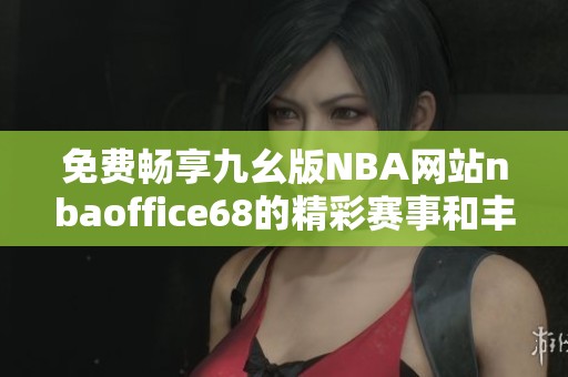 免費暢享九幺版NBA網(wǎng)站nbaoffice68的精彩賽事和豐富內(nèi)容