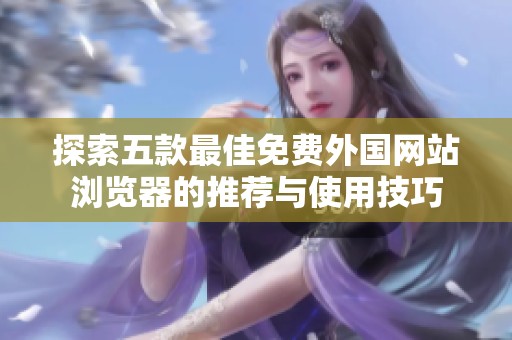 探索五款最佳免費外國網站瀏覽器的推薦與使用技巧