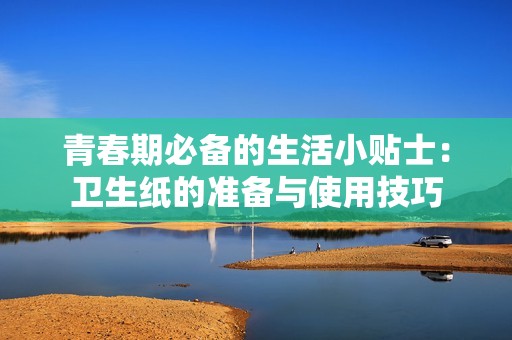 青春期必備的生活小貼士：衛(wèi)生紙的準(zhǔn)備與使用技巧