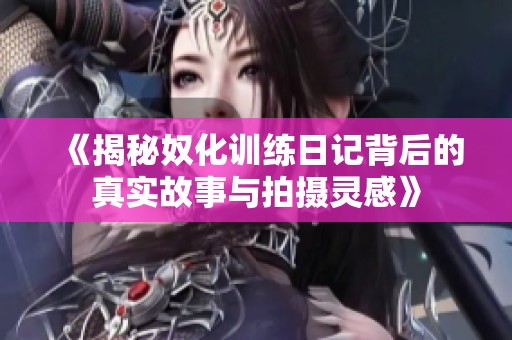 《揭秘奴化訓練日記背后的真實故事與拍攝靈感》