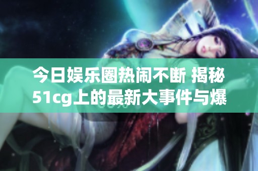 今日娛樂圈熱鬧不斷 揭秘51cg上的最新大事件與爆料