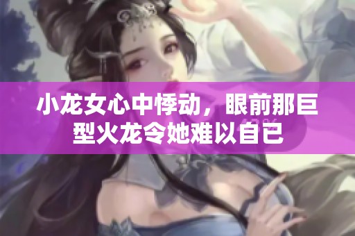 小龍女心中悸動(dòng)，眼前那巨型火龍令她難以自已