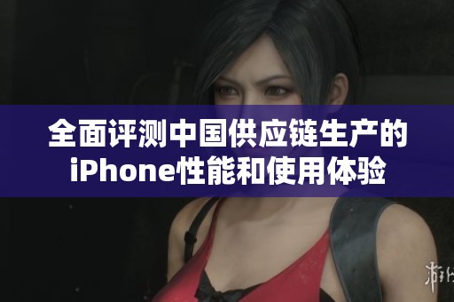全面評測中國供應(yīng)鏈生產(chǎn)的iPhone性能和使用體驗