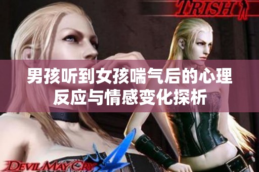 男孩聽到女孩喘氣后的心理反應(yīng)與情感變化探析