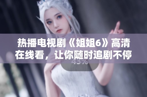 熱播電視劇《姐姐6》高清在線看，讓你隨時追劇不停歇