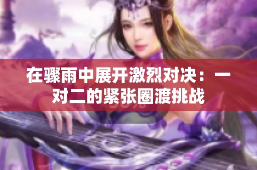 在驟雨中展開激烈對決：一對二的緊張圈渡挑戰(zhàn)