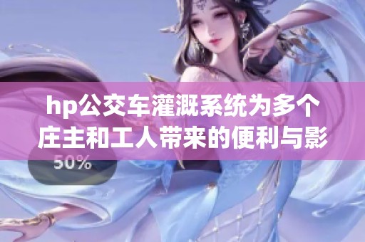 hp公交車(chē)灌溉系統(tǒng)為多個(gè)莊主和工人帶來(lái)的便利與影響分析