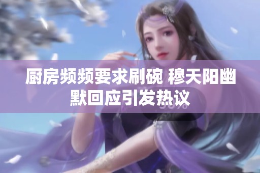 廚房頻頻要求刷碗 穆天陽幽默回應引發(fā)熱議
