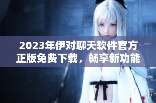2023年伊對(duì)聊天軟件官方正版免費(fèi)下載，暢享新功能與體驗(yàn)