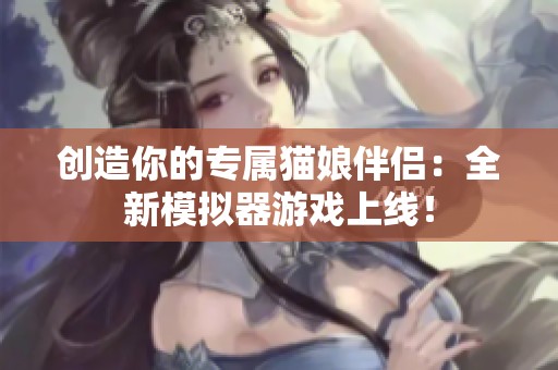 創(chuàng)造你的專屬貓娘伴侶：全新模擬器游戲上線！