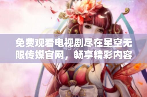 免費(fèi)觀看電視劇盡在星空無限傳媒官網(wǎng)，暢享精彩內(nèi)容