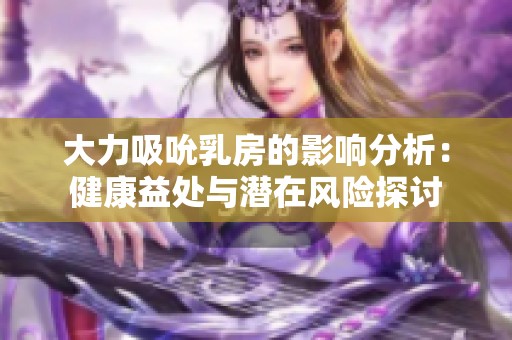 大力吸吮乳房的影響分析：健康益處與潛在風險探討