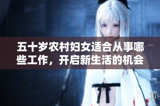 五十歲農(nóng)村婦女適合從事哪些工作，開啟新生活的機會