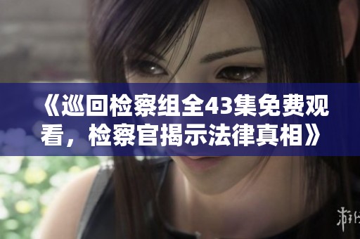 《巡回檢察組全43集免費(fèi)觀看，檢察官揭示法律真相》