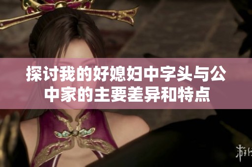 探討我的好媳婦中字頭與公中家的主要差異和特點