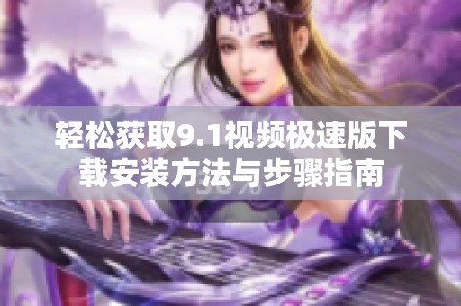 輕松獲取9.1視頻極速版下載安裝方法與步驟指南