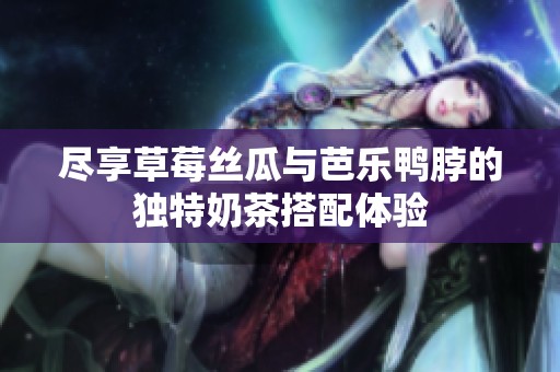 盡享草莓絲瓜與芭樂鴨脖的獨特奶茶搭配體驗