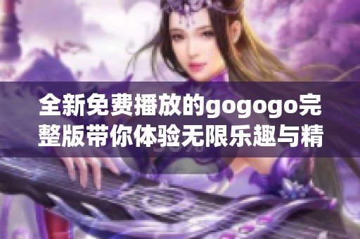 全新免費播放的gogogo完整版帶你體驗無限樂趣與精彩瞬間