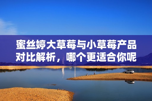 蜜絲婷大草莓與小草莓產(chǎn)品對比解析，哪個更適合你呢？