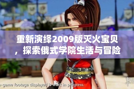 重新演繹2009版滅火寶貝，探索俄式學(xué)院生活與冒險(xiǎn)