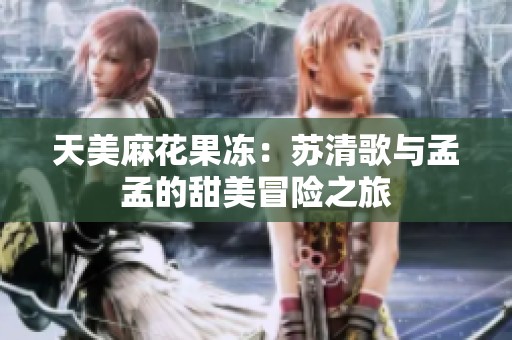 天美麻花果凍：蘇清歌與孟孟的甜美冒險之旅