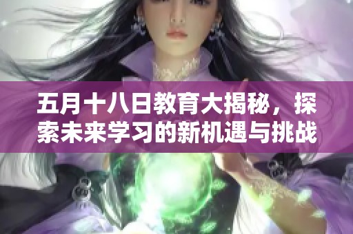 五月十八日教育大揭秘，探索未來學(xué)習(xí)的新機(jī)遇與挑戰(zhàn)
