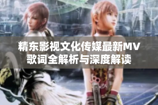 精東影視文化傳媒最新MV歌詞全解析與深度解讀