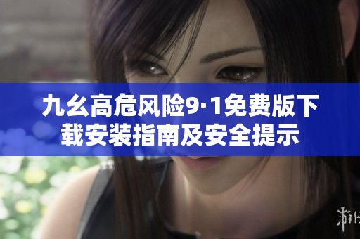 九幺高危風(fēng)險(xiǎn)9·1免費(fèi)版下載安裝指南及安全提示