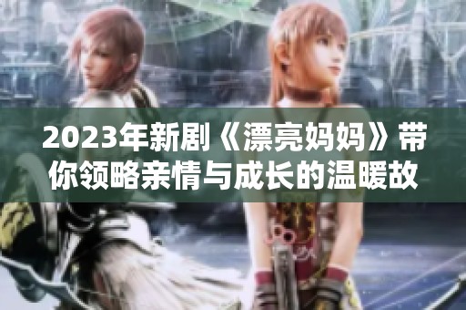 2023年新劇《漂亮媽媽》帶你領(lǐng)略親情與成長的溫暖故事