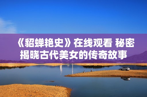 《貂蟬艷史》在線觀看 秘密揭曉古代美女的傳奇故事
