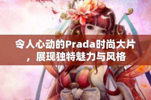 令人心動的Prada時尚大片，展現獨特魅力與風格