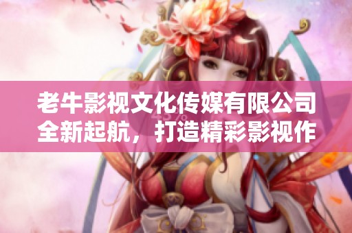 老牛影視文化傳媒有限公司全新起航，打造精彩影視作品