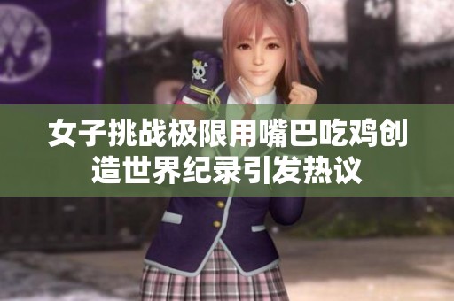 女子挑戰(zhàn)極限用嘴巴吃雞創(chuàng)造世界紀(jì)錄引發(fā)熱議