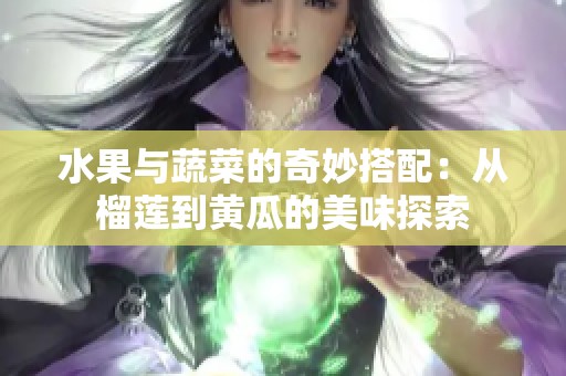 水果與蔬菜的奇妙搭配：從榴蓮到黃瓜的美味探索