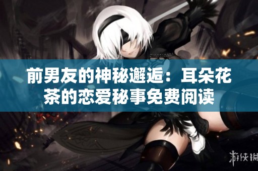 前男友的神秘邂逅：耳朵花茶的戀愛秘事免費(fèi)閱讀