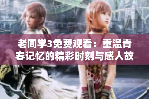 老同學(xué)3免費觀看：重溫青春記憶的精彩時刻與感人故事