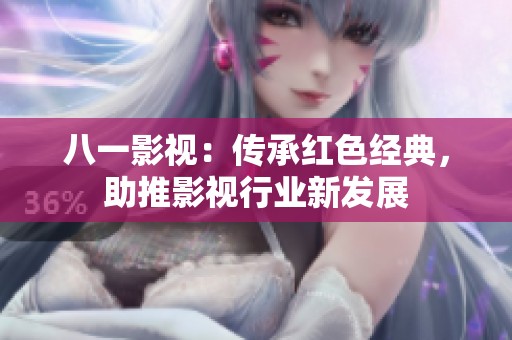 八一影視：傳承紅色經(jīng)典，助推影視行業(yè)新發(fā)展