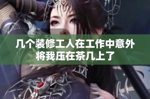 幾個(gè)裝修工人在工作中意外將我壓在茶幾上了