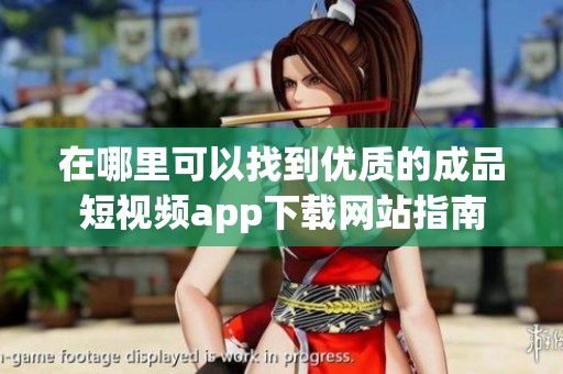 在哪里可以找到優(yōu)質的成品短視頻app下載網(wǎng)站指南