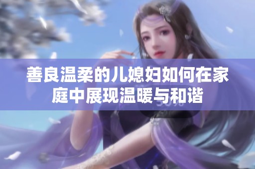 善良溫柔的兒媳婦如何在家庭中展現(xiàn)溫暖與和諧