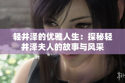 輕井澤的優(yōu)雅人生：探秘輕井澤夫人的故事與風(fēng)采