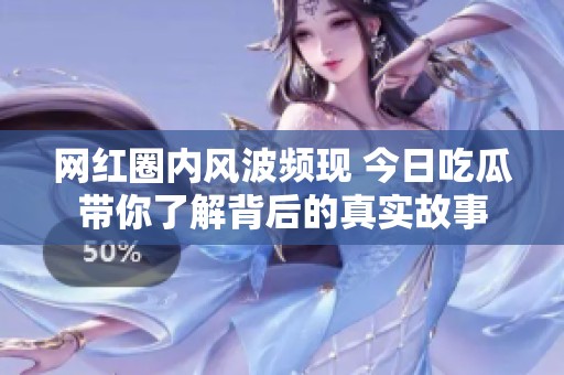 網(wǎng)紅圈內(nèi)風(fēng)波頻現(xiàn) 今日吃瓜帶你了解背后的真實(shí)故事